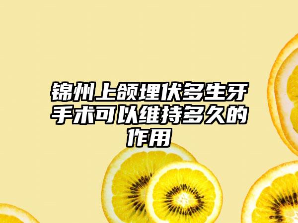 锦州上颌埋伏多生牙手术可以维持多久的作用