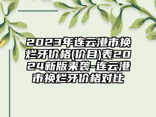 2023年连云港市换烂牙价格(价目)表2024新版来袭-连云港市换烂牙价格对比