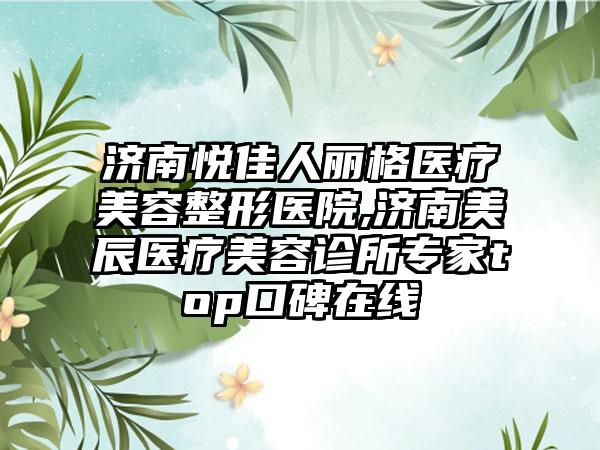 济南悦佳人丽格医疗美容整形医院,济南美辰医疗美容诊所专家top口碑在线