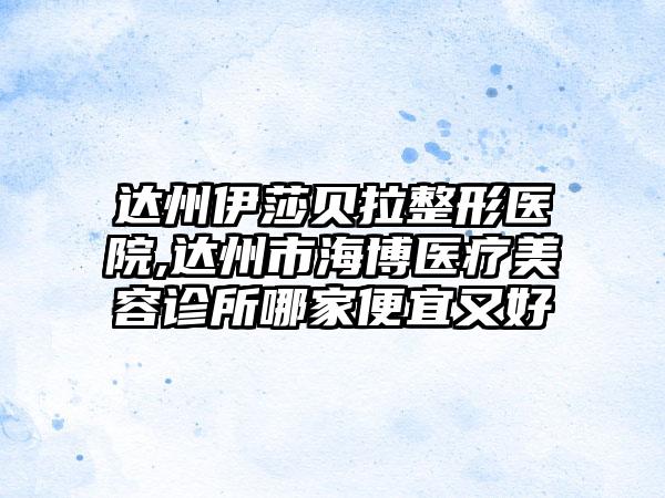 达州伊莎贝拉整形医院,达州市海博医疗美容诊所哪家便宜又好