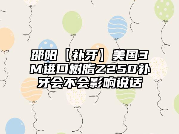 邵阳【补牙】美国3M进口树脂Z250补牙会不会影响说话