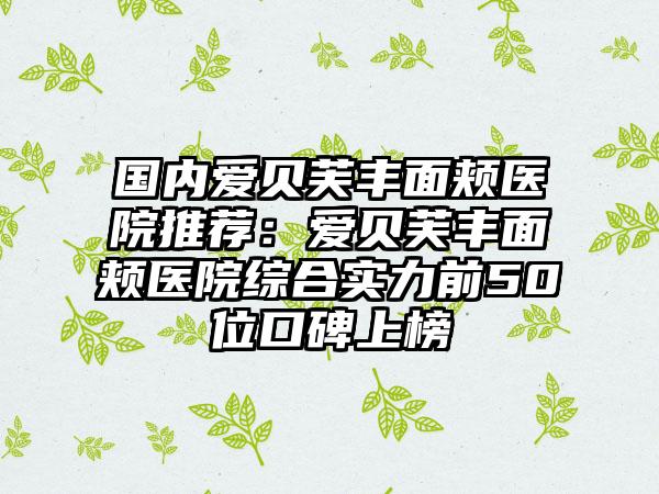 国内爱贝芙丰面颊医院推荐：爱贝芙丰面颊医院综合实力前50位口碑上榜