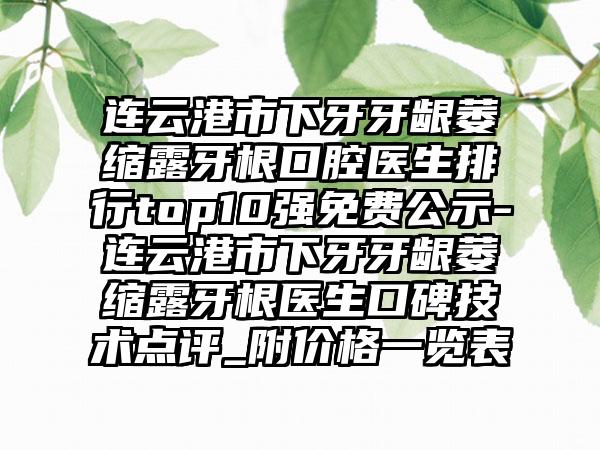 连云港市下牙牙龈萎缩露牙根口腔医生排行top10强免费公示-连云港市下牙牙龈萎缩露牙根医生口碑技术点评_附价格一览表