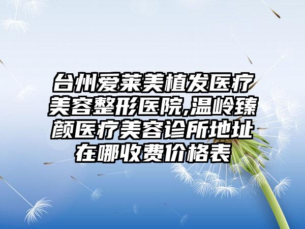 台州爱莱美植发医疗美容整形医院,温岭臻颜医疗美容诊所地址在哪收费价格表