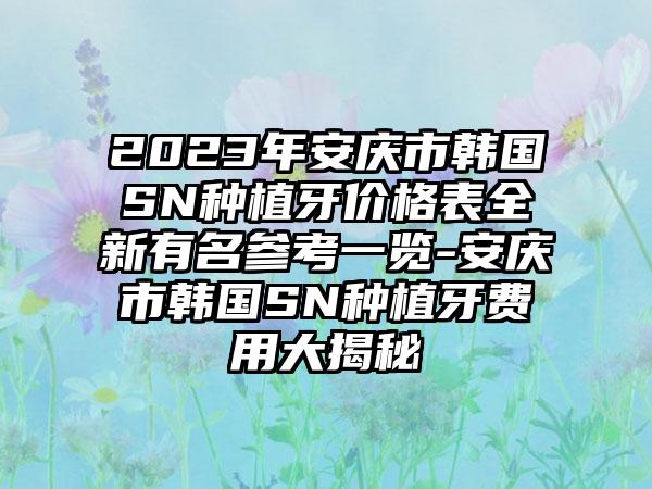 2023年安庆市韩国SN种植牙价格表全新有名参考一览-安庆市韩国SN种植牙费用大揭秘