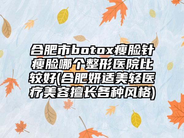 合肥市botox瘦脸针瘦脸哪个整形医院比较好(合肥妍适美轻医疗美容擅长各种风格)