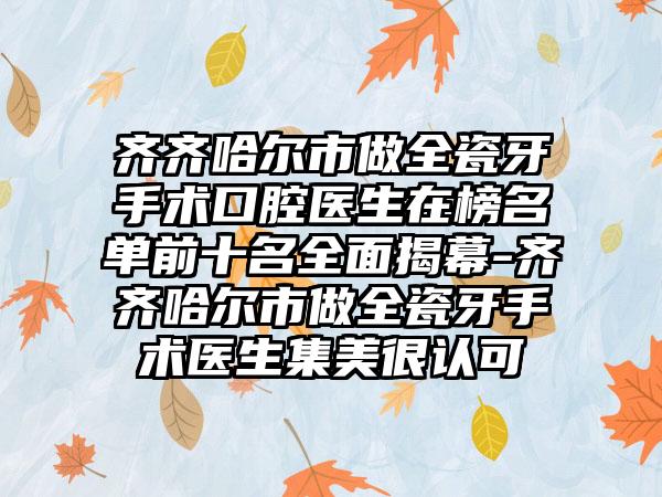 齐齐哈尔市做全瓷牙手术口腔医生在榜名单前十名全面揭幕-齐齐哈尔市做全瓷牙手术医生集美很认可