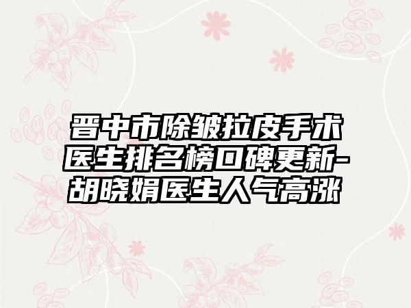 晋中市除皱拉皮手术医生排名榜口碑更新-胡晓娟医生人气高涨