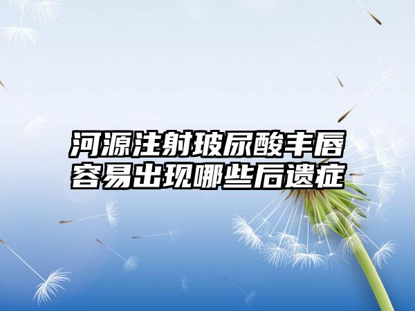 河源注射玻尿酸丰唇容易出现哪些后遗症