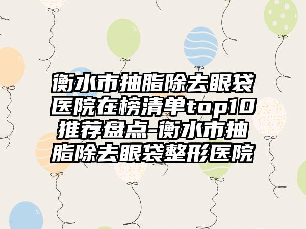 衡水市抽脂除去眼袋医院在榜清单top10推荐盘点-衡水市抽脂除去眼袋整形医院