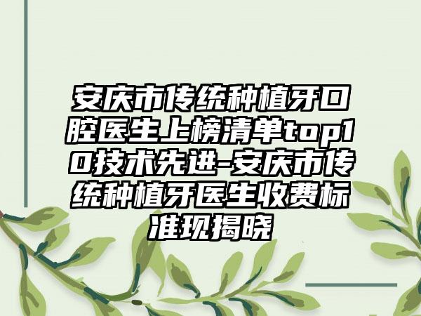 安庆市传统种植牙口腔医生上榜清单top10技术先进-安庆市传统种植牙医生收费标准现揭晓