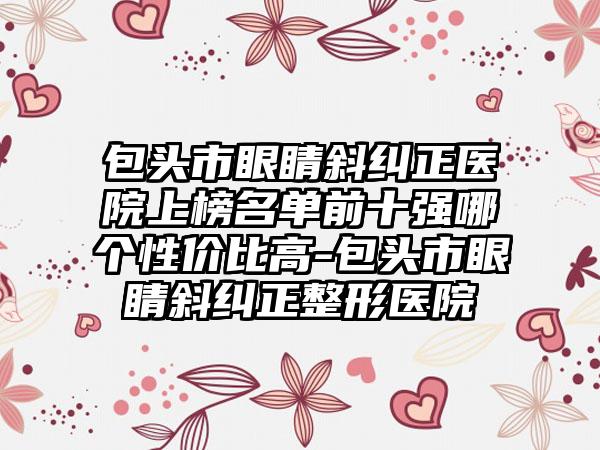 包头市眼睛斜纠正医院上榜名单前十强哪个性价比高-包头市眼睛斜纠正整形医院