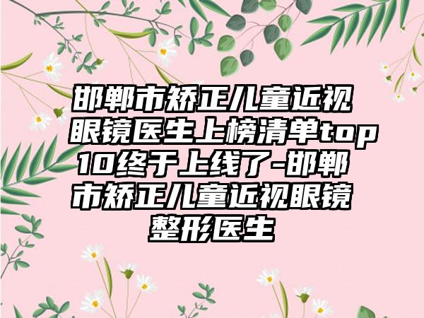 邯郸市矫正儿童近视眼镜医生上榜清单top10终于上线了-邯郸市矫正儿童近视眼镜整形医生