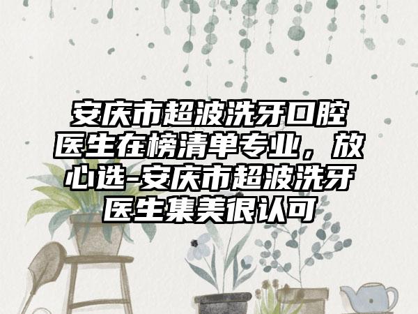 安庆市超波洗牙口腔医生在榜清单专业，放心选-安庆市超波洗牙医生集美很认可