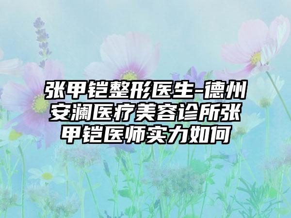 张甲铠整形医生-德州安澜医疗美容诊所张甲铠医师实力如何