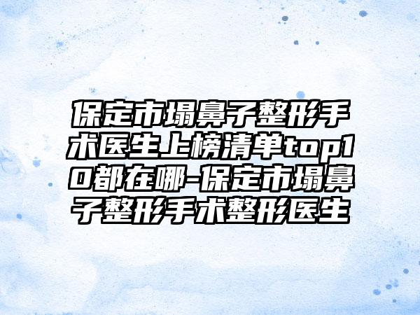 保定市塌鼻子整形手术医生上榜清单top10都在哪-保定市塌鼻子整形手术整形医生