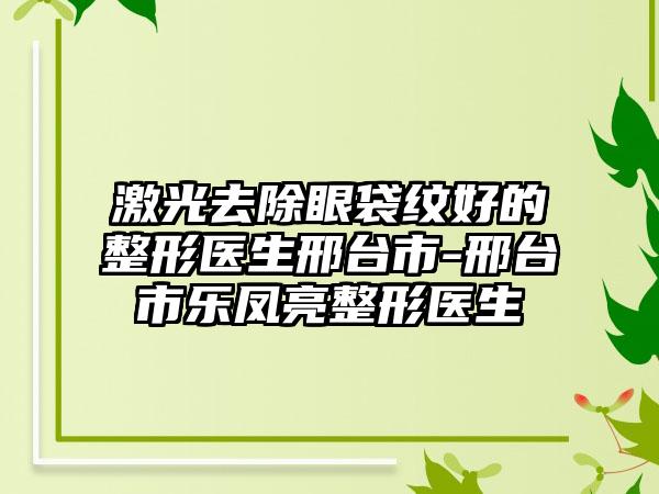 激光去除眼袋纹好的整形医生邢台市-邢台市乐凤亮整形医生