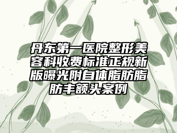 丹东第一医院整形美容科收费标准正规新版曝光附自体脂肪脂肪丰额头案例