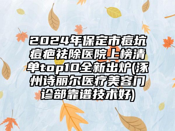 2024年保定市痘坑痘疤祛除医院上榜清单top10全新出炉(涿州诗丽尔医疗美容门诊部靠谱技术好)