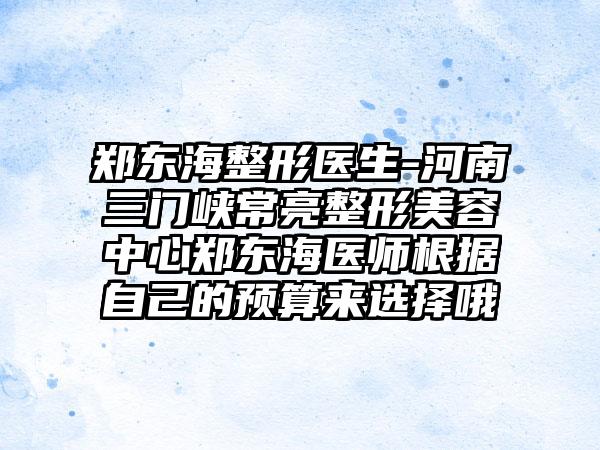 郑东海整形医生-河南三门峡常亮整形美容中心郑东海医师根据自己的预算来选择哦