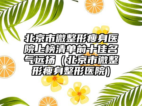 北京市微整形瘦身医院上榜清单前十佳名气远扬（北京市微整形瘦身整形医院）