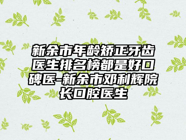 新余市年龄矫正牙齿医生排名榜都是好口碑医-新余市邓利辉院长口腔医生