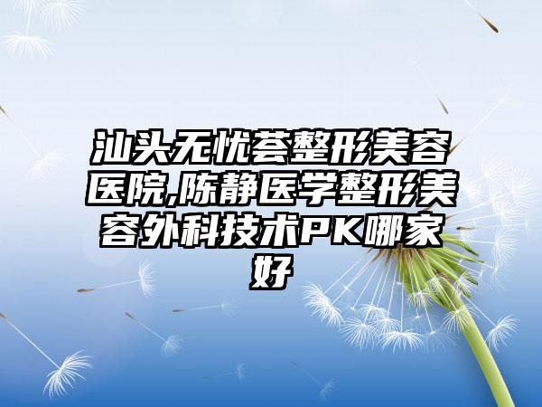 汕头无忧荟整形美容医院,陈静医学整形美容外科技术PK哪家好