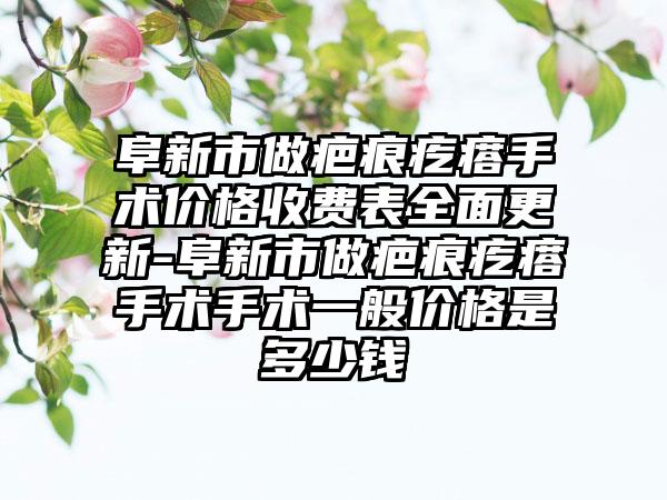 阜新市做疤痕疙瘩手术价格收费表全面更新-阜新市做疤痕疙瘩手术手术一般价格是多少钱