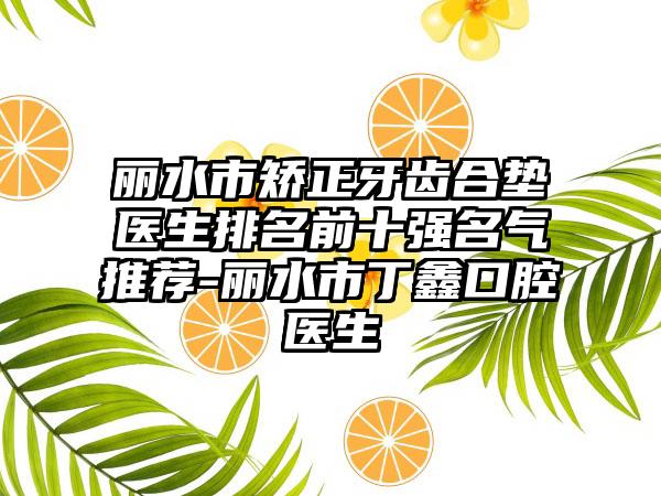 丽水市矫正牙齿合垫医生排名前十强名气推荐-丽水市丁鑫口腔医生