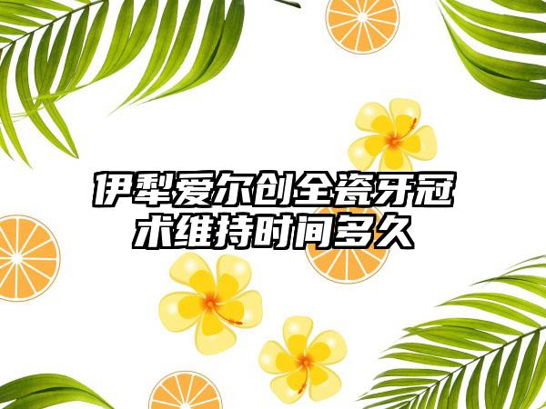 伊犁爱尔创全瓷牙冠术维持时间多久