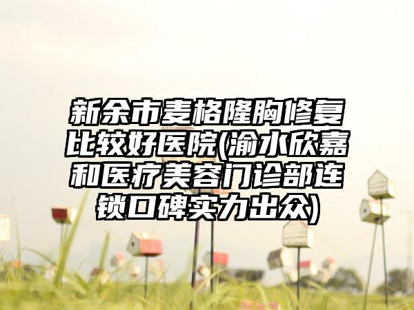 新余市麦格隆胸修复比较好医院(渝水欣嘉和医疗美容门诊部连锁口碑实力出众)