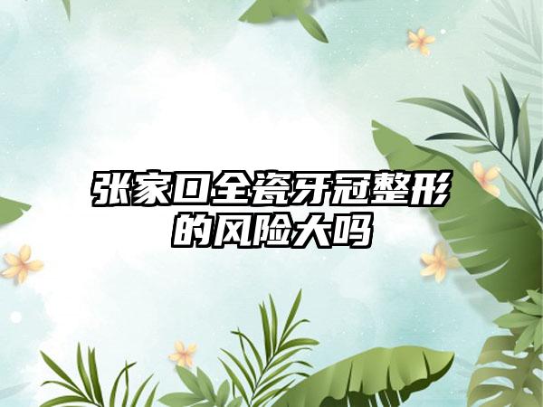 张家口全瓷牙冠整形的风险大吗