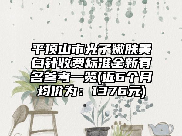 平顶山市光子嫩肤美白针收费标准全新有名参考一览(近6个月均价为：1376元)