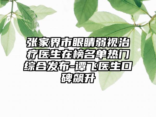 张家界市眼睛弱视治疗医生在榜名单热门综合发布-谭飞医生口碑飙升