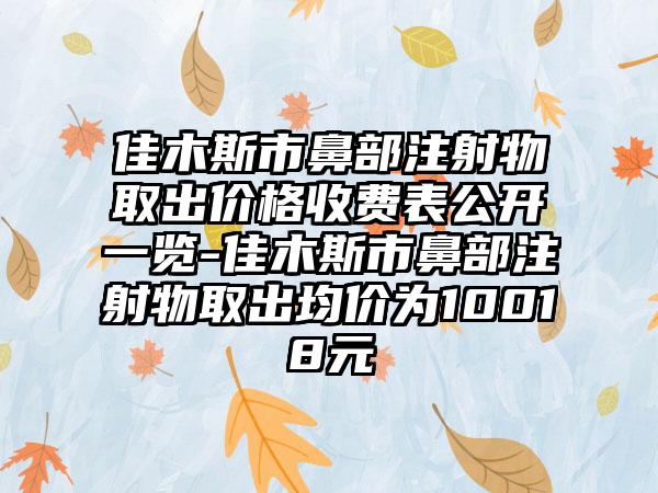 佳木斯市鼻部注射物取出价格收费表公开一览-佳木斯市鼻部注射物取出均价为10018元