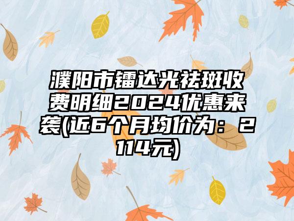 濮阳市镭达光祛斑收费明细2024优惠来袭(近6个月均价为：2114元)