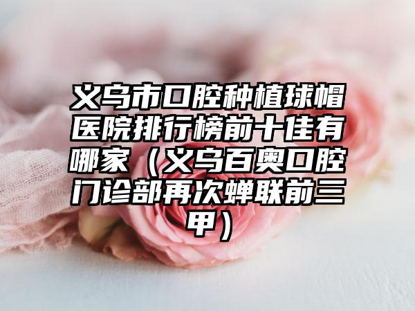 义乌市口腔种植球帽医院排行榜前十佳有哪家（义乌百奥口腔门诊部再次蝉联前三甲）