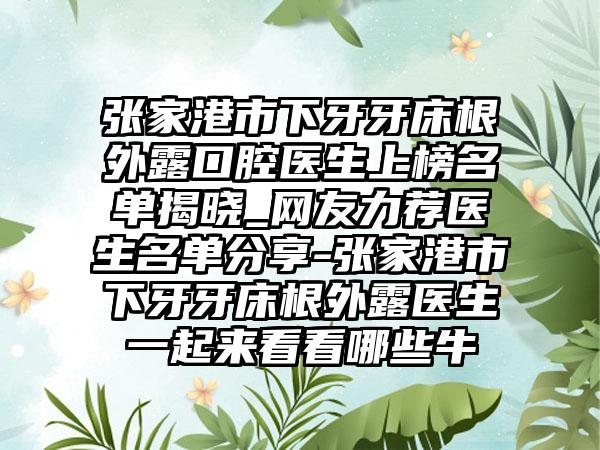 张家港市下牙牙床根外露口腔医生上榜名单揭晓_网友力荐医生名单分享-张家港市下牙牙床根外露医生一起来看看哪些牛