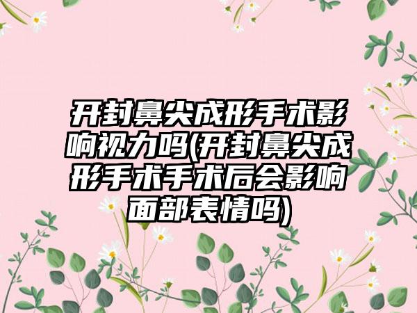 开封鼻尖成形手术影响视力吗(开封鼻尖成形手术手术后会影响面部表情吗)