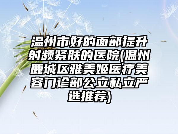 温州市好的面部提升射频紧肤的医院(温州鹿城区雅美姬医疗美容门诊部公立私立严选推荐)