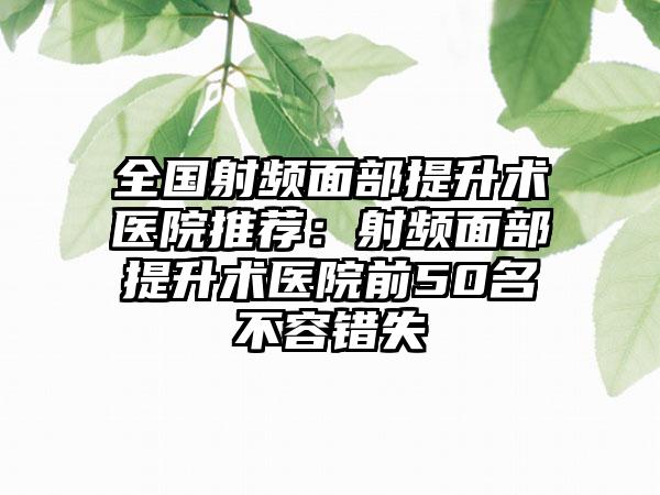 全国射频面部提升术医院推荐：射频面部提升术医院前50名不容错失