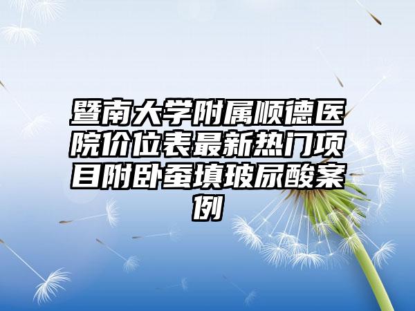 暨南大学附属顺德医院价位表最新热门项目附卧蚕填玻尿酸案例