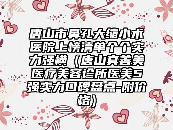 唐山市鼻孔大缩小术医院上榜清单个个实力强横（唐山真善美医疗美容诊所医美5强实力口碑盘点-附价格）