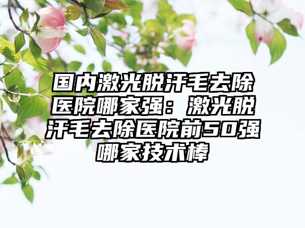 国内激光脱汗毛去除医院哪家强：激光脱汗毛去除医院前50强哪家技术棒