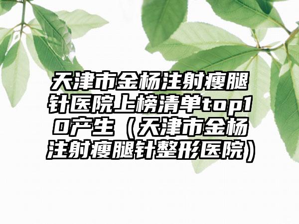 天津市金杨注射瘦腿针医院上榜清单top10产生（天津市金杨注射瘦腿针整形医院）