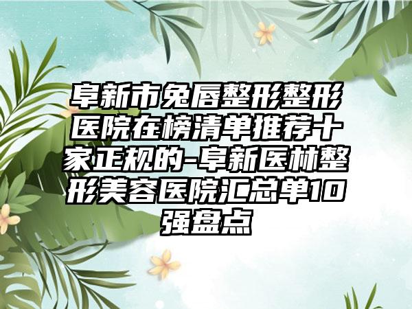 阜新市兔唇整形整形医院在榜清单推荐十家正规的-阜新医林整形美容医院汇总单10强盘点