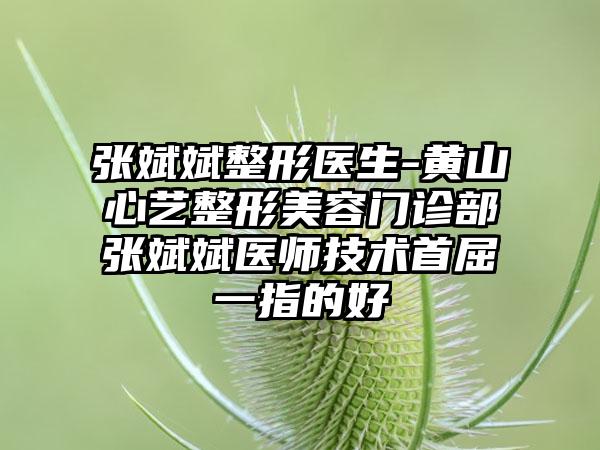 张斌斌整形医生-黄山心艺整形美容门诊部张斌斌医师技术首屈一指的好