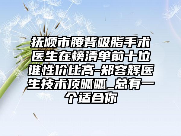 抚顺市腰背吸脂手术医生在榜清单前十位谁性价比高-郑容辉医生技术顶呱呱_总有一个适合你