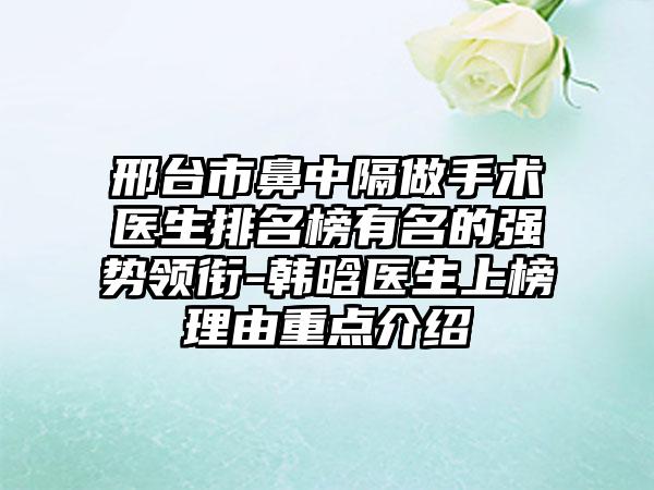 邢台市鼻中隔做手术医生排名榜有名的强势领衔-韩晗医生上榜理由重点介绍