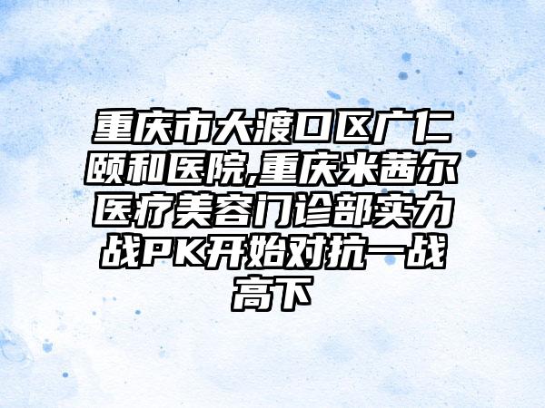 重庆市大渡口区广仁颐和医院,重庆米茜尔医疗美容门诊部实力战PK开始对抗一战高下